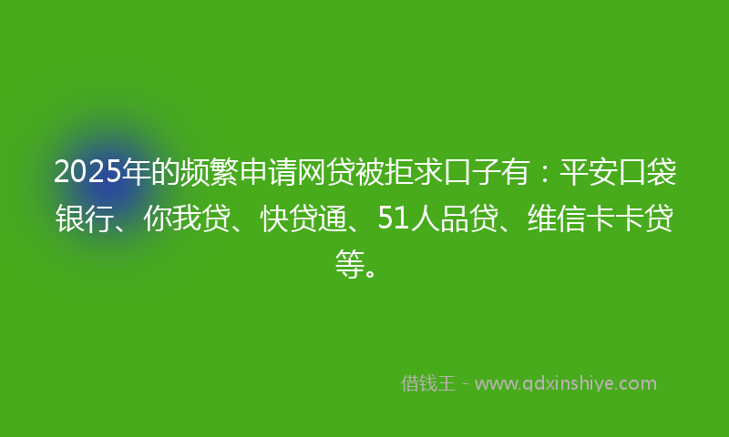 2025年的频繁申请网贷被拒求口子有：平安口袋银行、你我贷、快贷通、51人品贷、维信卡卡贷等。