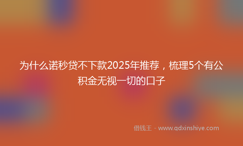 为什么诺秒贷不下款2025年推荐，梳理5个有公积金无视一切的口子
