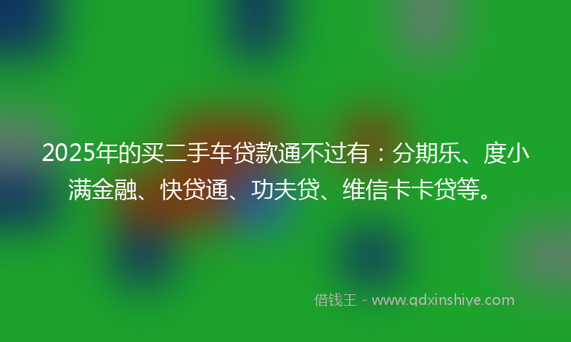 2025年的买二手车贷款通不过有：分期乐、度小满金融、快贷通、功夫贷、维信卡卡贷等。