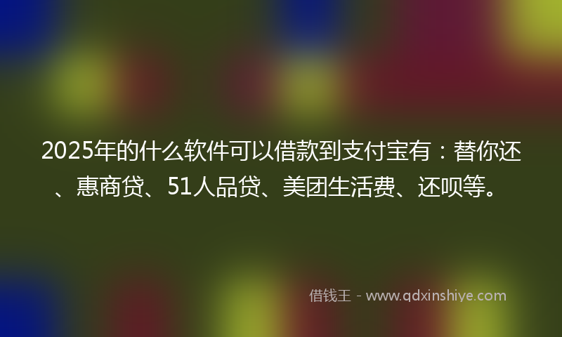 2025年的什么软件可以借款到支付宝有：替你还、惠商贷、51人品贷、美团生活费、还呗等。
