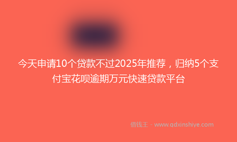 今天申请10个贷款不过2025年推荐，归纳5个支付宝花呗逾期万元快速贷款平台