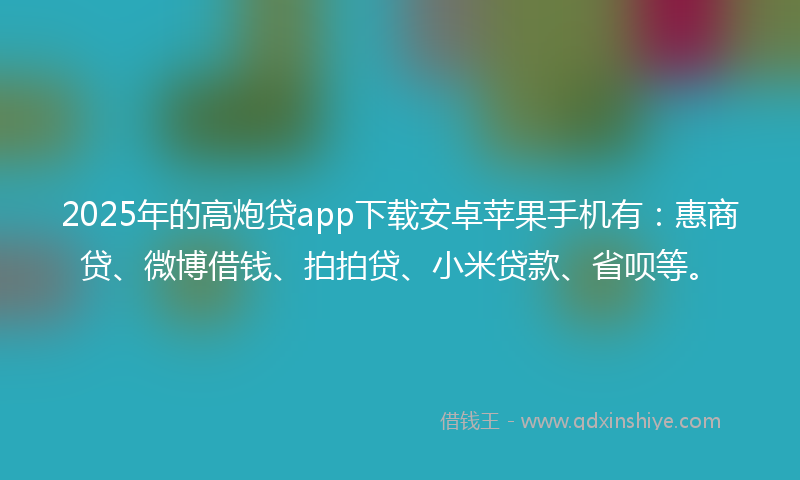 2025年的高炮贷app下载安卓苹果手机有：惠商贷、微博借钱、拍拍贷、小米贷款、省呗等。