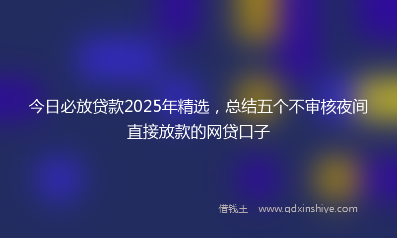 今日必放贷款2025年精选，总结五个不审核夜间直接放款的网贷口子