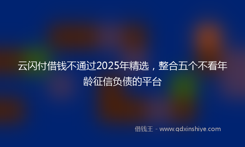 云闪付借钱不通过2025年精选，整合五个不看年龄征信负债的平台