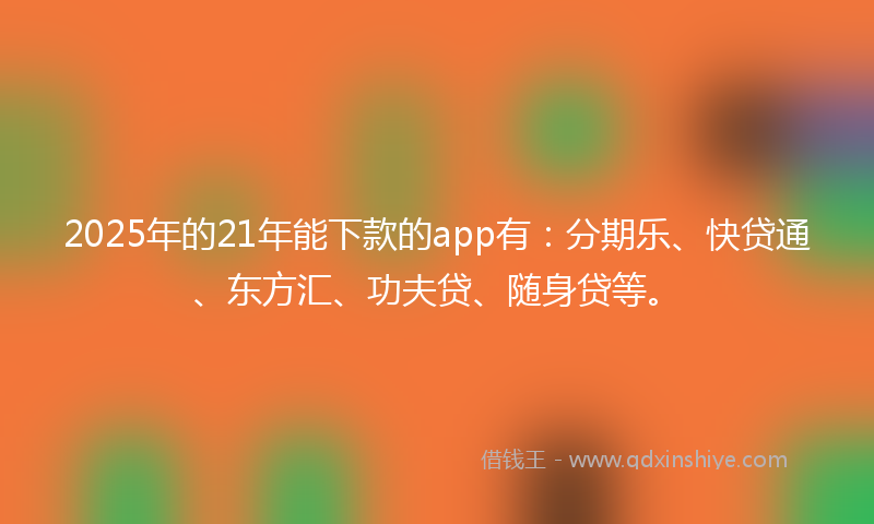 2025年的21年能下款的app有：分期乐、快贷通、东方汇、功夫贷、随身贷等。
