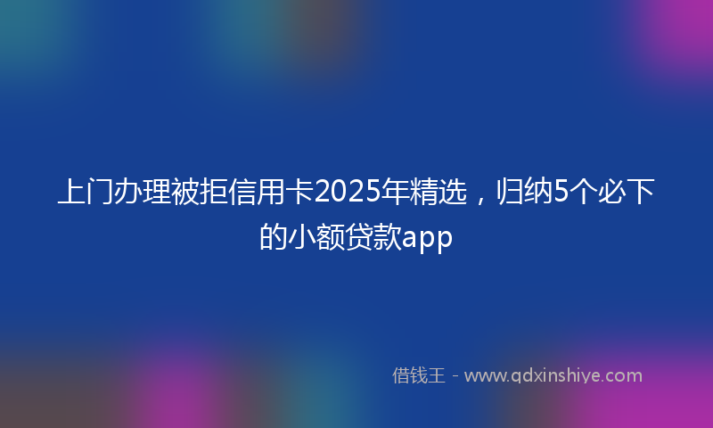 上门办理被拒信用卡2025年精选，归纳5个必下的小额贷款app