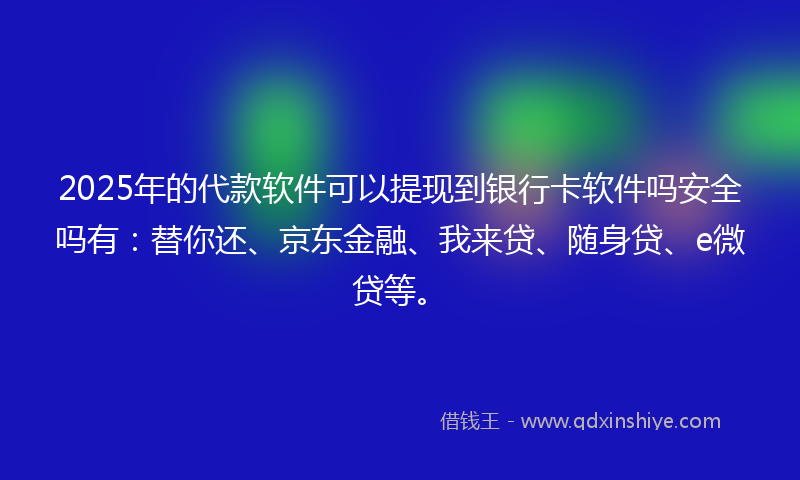 2025年的代款软件可以提现到银行卡软件吗安全吗有：替你还、京东金融、我来贷、随身贷、e微贷等。