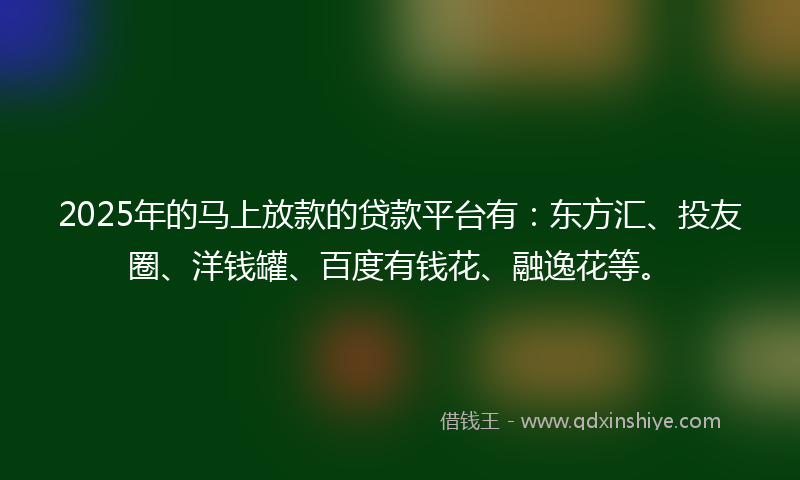 2025年的马上放款的贷款平台有：东方汇、投友圈、洋钱罐、百度有钱花、融逸花等。