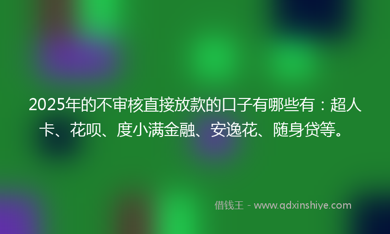 2025年的不审核直接放款的口子有哪些有：超人卡、花呗、度小满金融、安逸花、随身贷等。