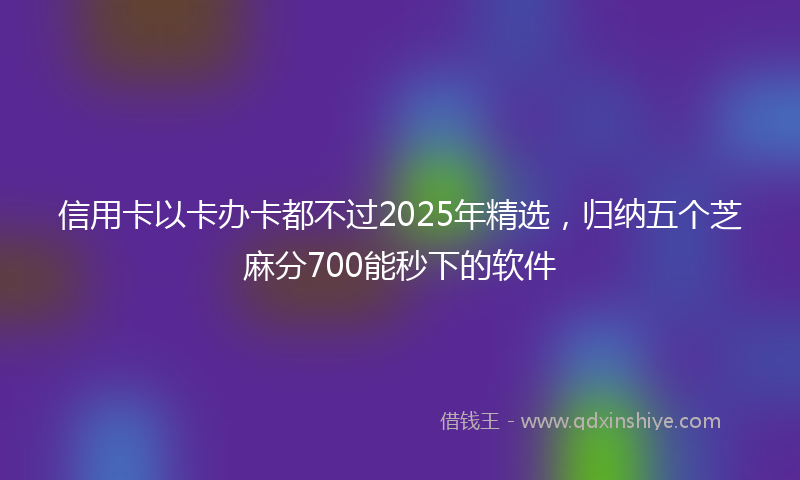 信用卡以卡办卡都不过2025年精选，归纳五个芝麻分700能秒下的软件