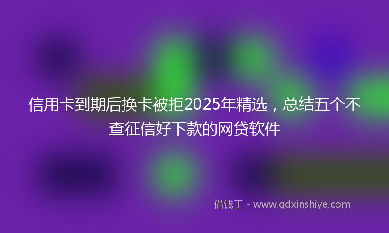 信用卡到期后换卡被拒2025年精选，总结五个不查征信好下款的网贷软件