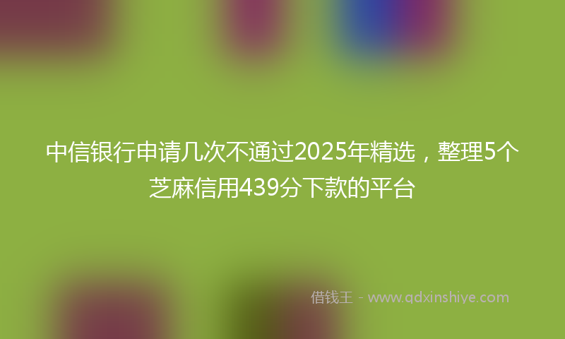 中信银行申请几次不通过2025年精选，整理5个芝麻信用439分下款的平台
