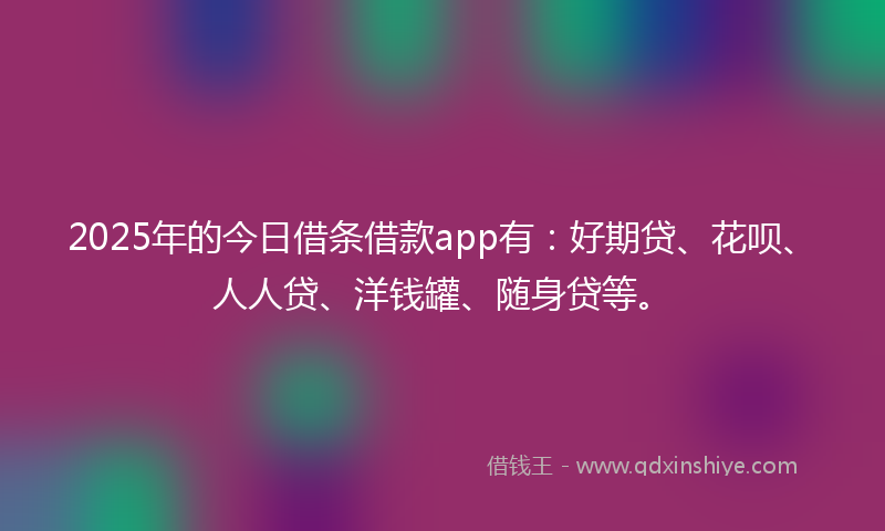 2025年的今日借条借款app有：好期贷、花呗、人人贷、洋钱罐、随身贷等。