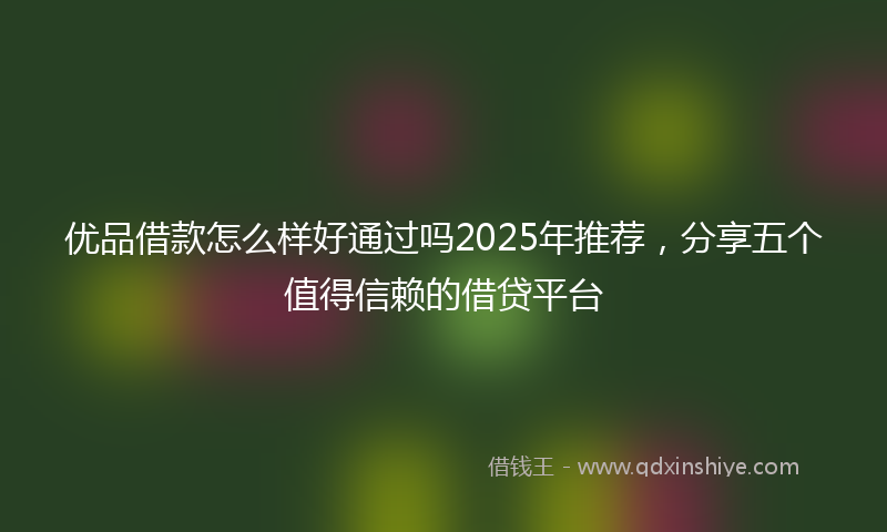 优品借款怎么样好通过吗2025年推荐，分享五个值得信赖的借贷平台