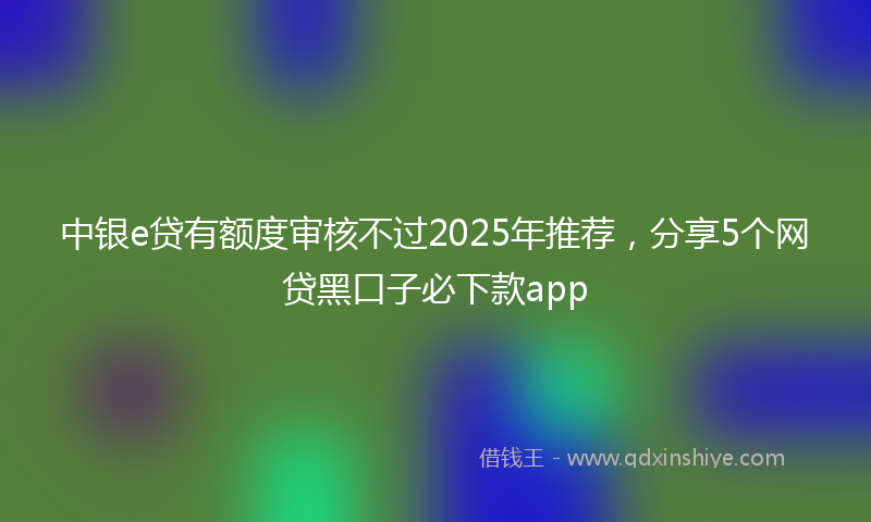 中银e贷有额度审核不过2025年推荐，分享5个网贷黑口子必下款app