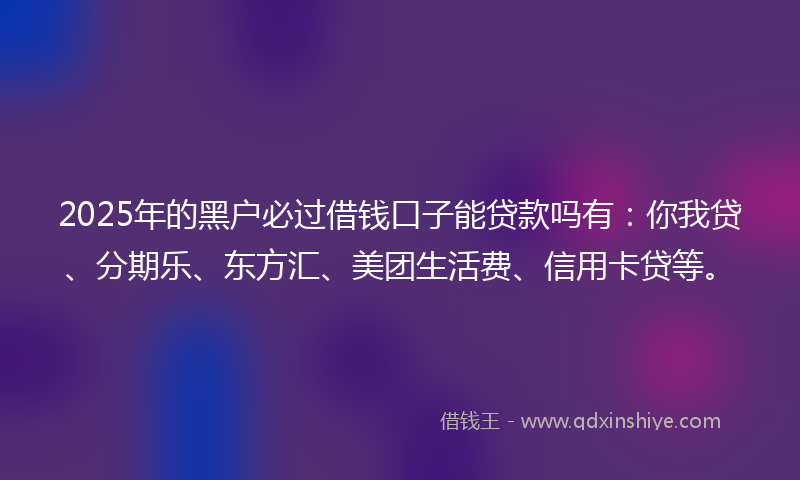 2025年的黑户必过借钱口子能贷款吗有：你我贷、分期乐、东方汇、美团生活费、信用卡贷等。