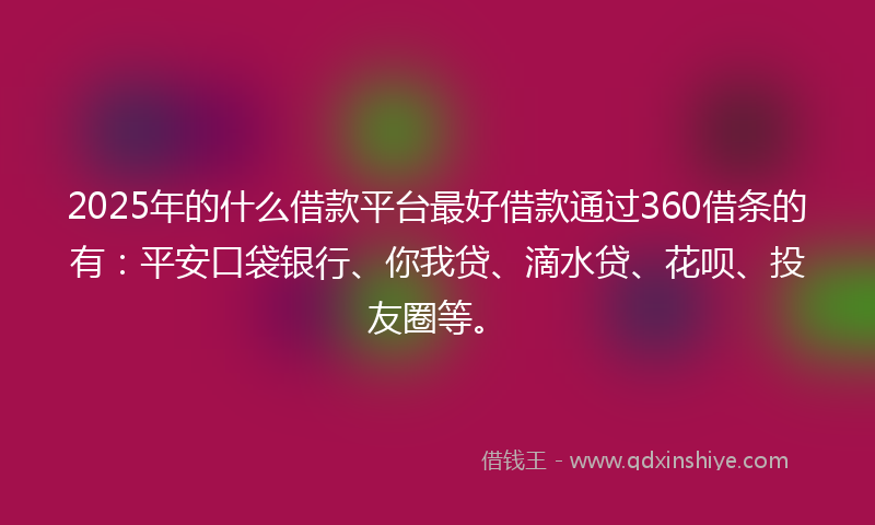 2025年的什么借款平台最好借款通过360借条的有：平安口袋银行、你我贷、滴水贷、花呗、投友圈等。