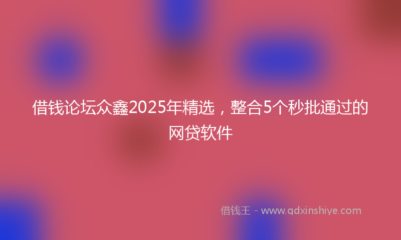 借钱论坛众鑫2025年精选，整合5个秒批通过的网贷软件