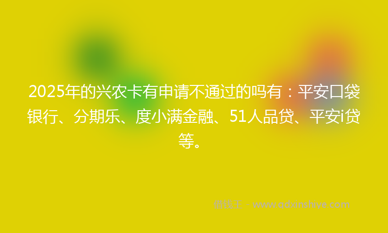 2025年的兴农卡有申请不通过的吗有：平安口袋银行、分期乐、度小满金融、51人品贷、平安i贷等。
