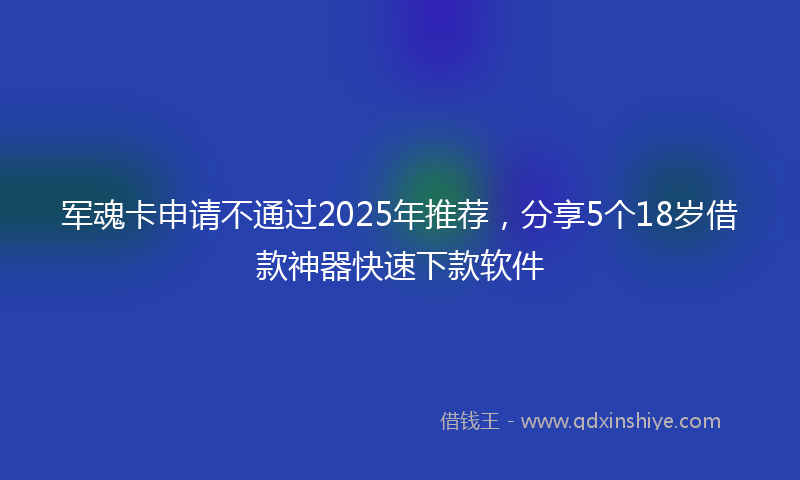 军魂卡申请不通过2025年推荐，分享5个18岁借款神器快速下款软件