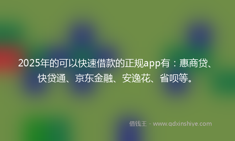 2025年的可以快速借款的正规app有：惠商贷、快贷通、京东金融、安逸花、省呗等。