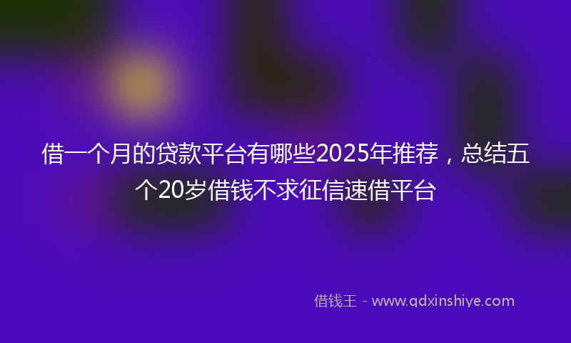 借一个月的贷款平台有哪些2025年推荐，总结五个20岁借钱不求征信速借平台