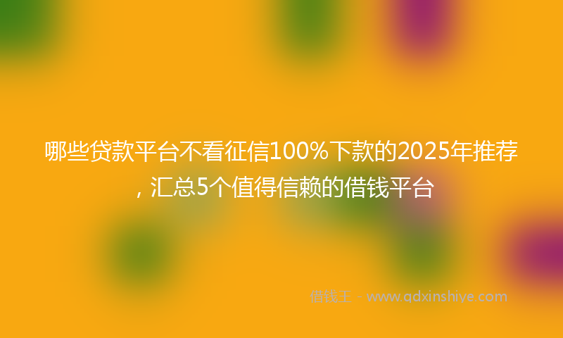 哪些贷款平台不看征信100%下款的2025年推荐，汇总5个值得信赖的借钱平台