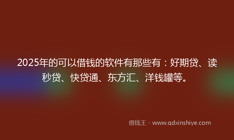 2025年的可以借钱的软件有那些有：好期贷、读秒贷、快贷通、东方汇、洋钱罐等。