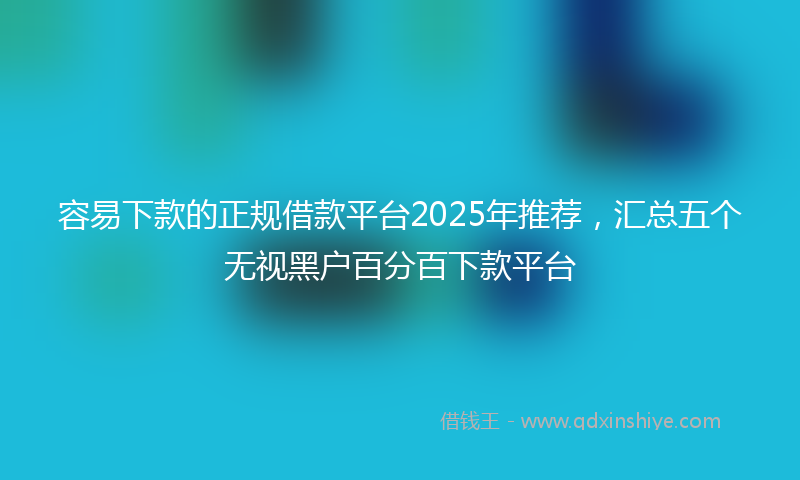 容易下款的正规借款平台2025年推荐，汇总五个无视黑户百分百下款平台