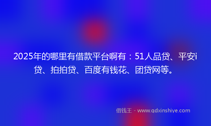 2025年的哪里有借款平台啊有：51人品贷、平安i贷、拍拍贷、百度有钱花、团贷网等。