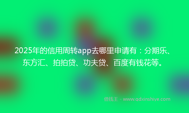 2025年的信用周转app去哪里申请有：分期乐、东方汇、拍拍贷、功夫贷、百度有钱花等。