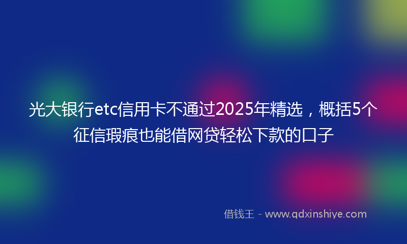 光大银行etc信用卡不通过2025年精选，概括5个征信瑕疵也能借网贷轻松下款的口子