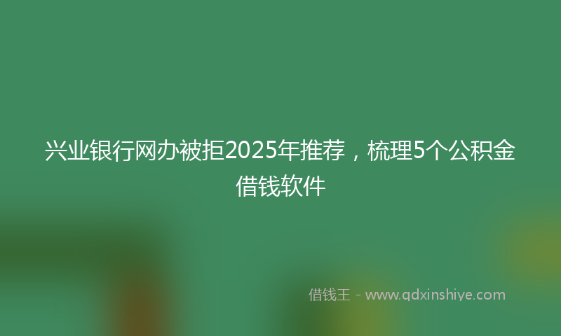 兴业银行网办被拒2025年推荐，梳理5个公积金借钱软件