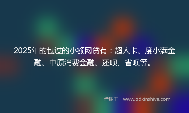 2025年的包过的小额网贷有：超人卡、度小满金融、中原消费金融、还呗、省呗等。