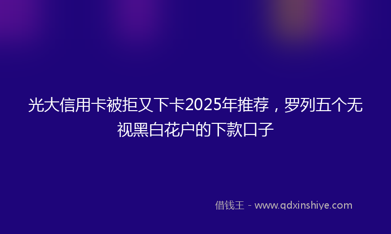 光大信用卡被拒又下卡2025年推荐，罗列五个无视黑白花户的下款口子