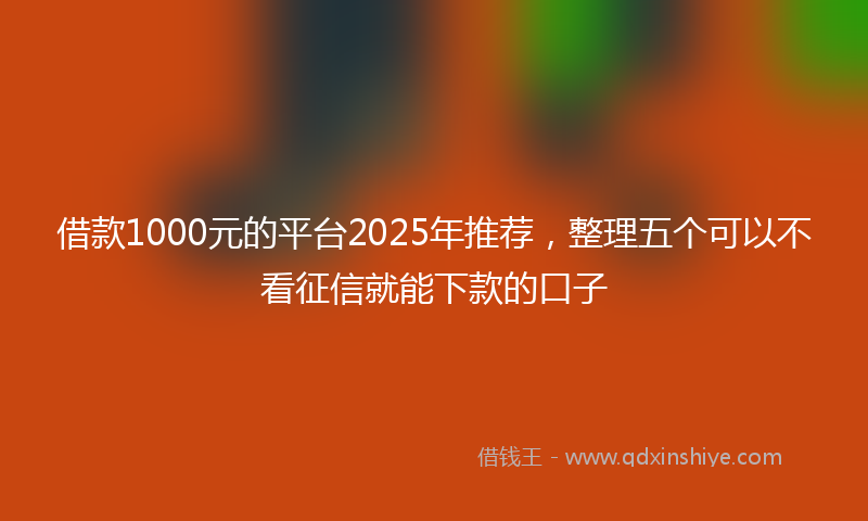 借款1000元的平台2025年推荐，整理五个可以不看征信就能下款的口子