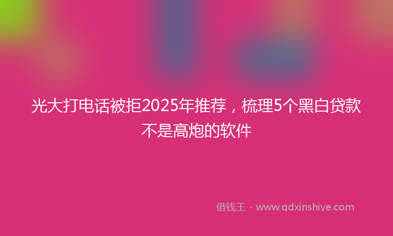 光大打电话被拒2025年推荐，梳理5个黑白贷款不是高炮的软件