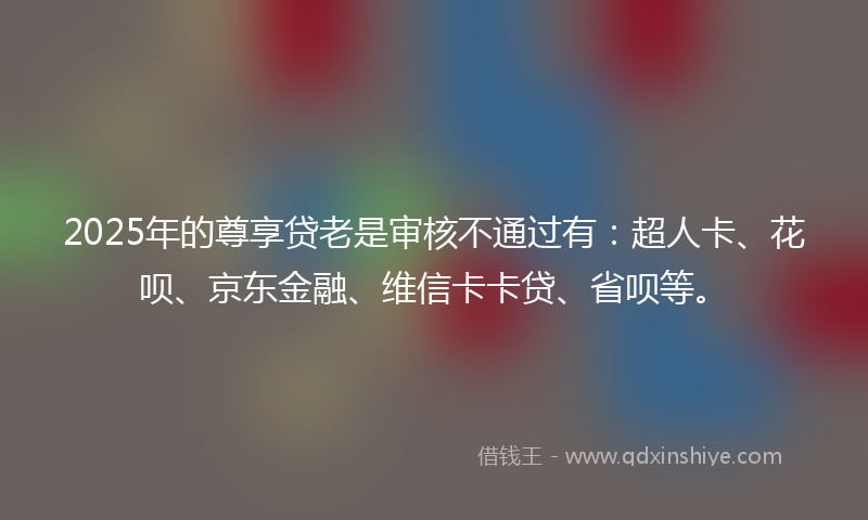 2025年的尊享贷老是审核不通过有：超人卡、花呗、京东金融、维信卡卡贷、省呗等。
