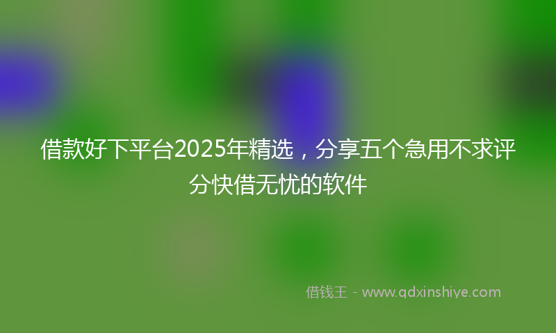 借款好下平台2025年精选，分享五个急用不求评分快借无忧的软件