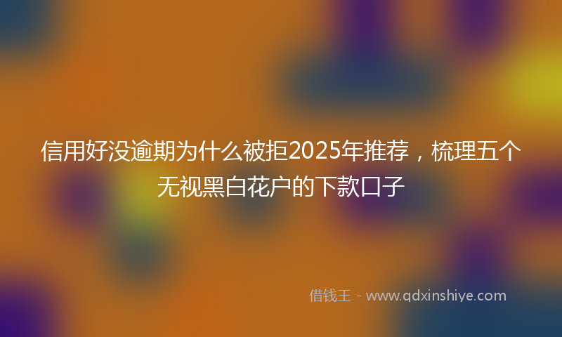 信用好没逾期为什么被拒2025年推荐，梳理五个无视黑白花户的下款口子