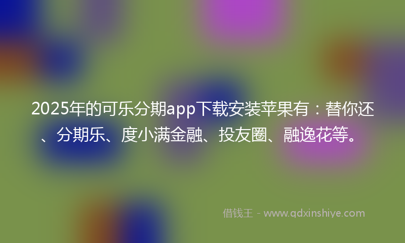 2025年的可乐分期app下载安装苹果有：替你还、分期乐、度小满金融、投友圈、融逸花等。