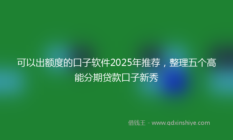 可以出额度的口子软件2025年推荐，整理五个高能分期贷款口子新秀