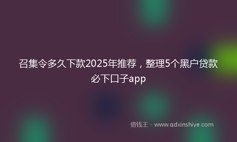 召集令多久下款2025年推荐，整理5个黑户贷款必下口子app