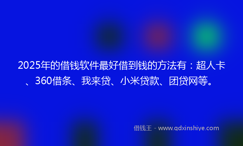 2025年的借钱软件最好借到钱的方法有：超人卡、360借条、我来贷、小米贷款、团贷网等。