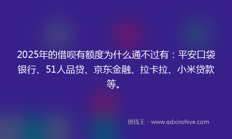 2025年的借呗有额度为什么通不过有：平安口袋银行、51人品贷、京东金融、拉卡拉、小米贷款等。