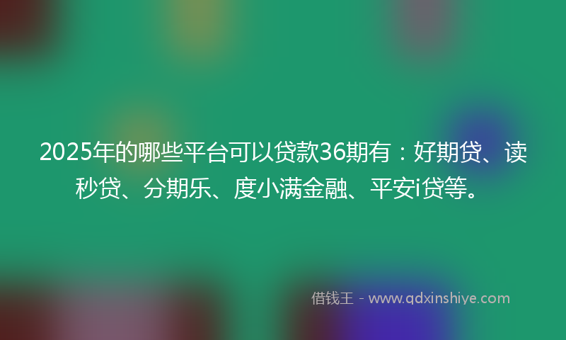 2025年的哪些平台可以贷款36期有：好期贷、读秒贷、分期乐、度小满金融、平安i贷等。