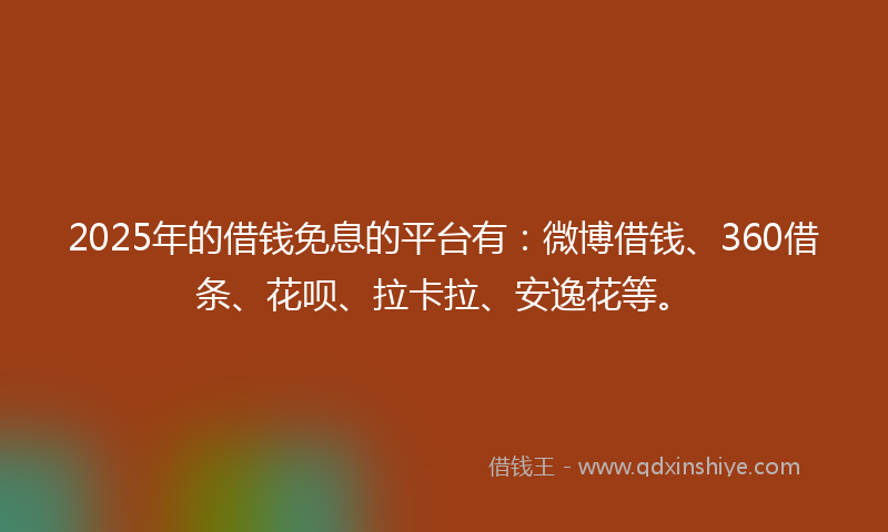 2025年的借钱免息的平台有：微博借钱、360借条、花呗、拉卡拉、安逸花等。