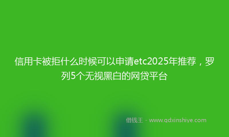 信用卡被拒什么时候可以申请etc2025年推荐，罗列5个无视黑白的网贷平台