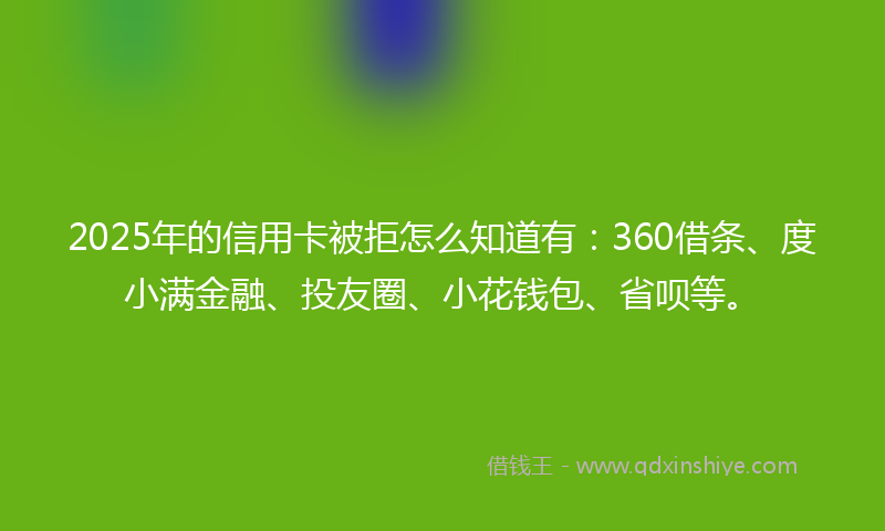 2025年的信用卡被拒怎么知道有：360借条、度小满金融、投友圈、小花钱包、省呗等。