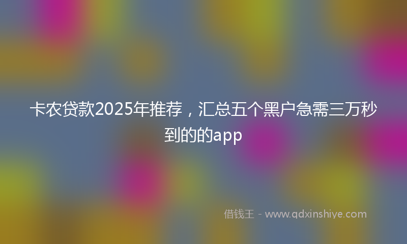 卡农贷款2025年推荐，汇总五个黑户急需三万秒到的的app